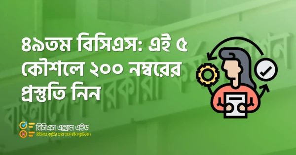 ৪৯তম বিসিএস: এই ৫ কৌশলে ২০০ নম্বরের প্রস্তুতি নিন